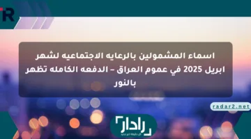 أسماء المشمولين بالرعاية الاجتماعية لشهر أبريل 2025 في عموم العراق – الدفعة الكاملة تظهر بالنور